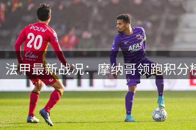 法甲最新战况：摩纳哥领跑积分榜 巴黎仍未尝胜绩